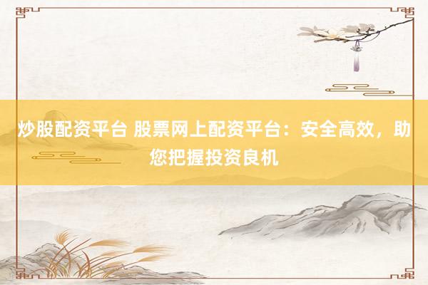 炒股配资平台 股票网上配资平台：安全高效，助您把握投资良机