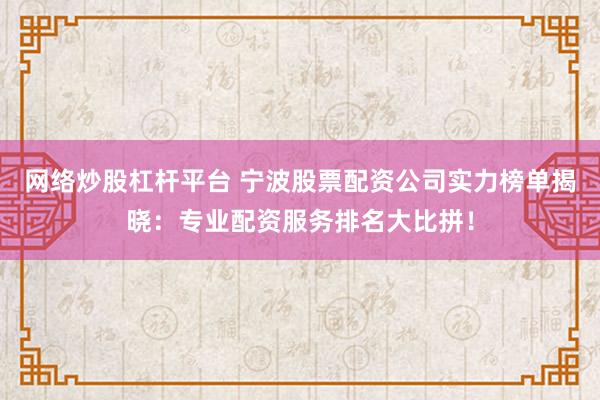 网络炒股杠杆平台 宁波股票配资公司实力榜单揭晓：专业配资服务排名大比拼！