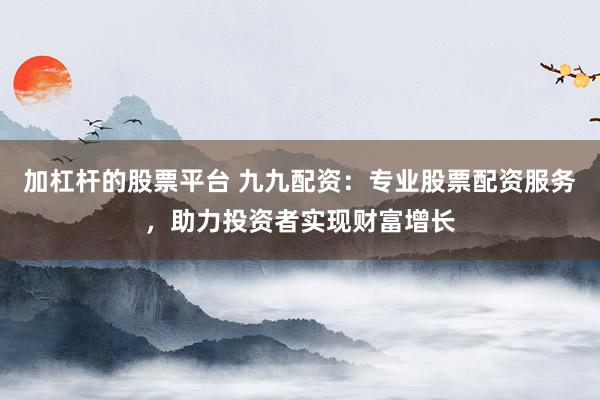 加杠杆的股票平台 九九配资：专业股票配资服务，助力投资者实现财富增长