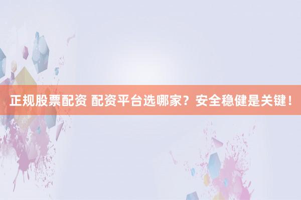 正规股票配资 配资平台选哪家？安全稳健是关键！
