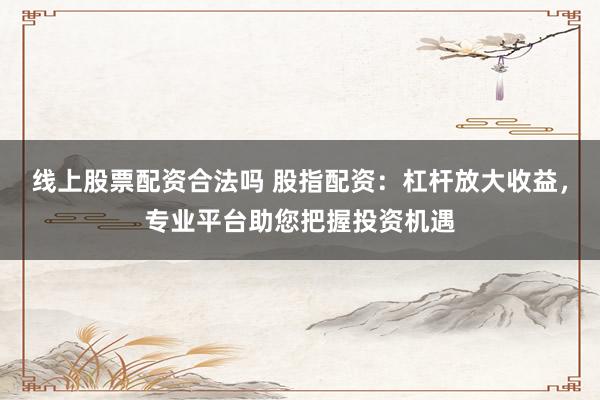 线上股票配资合法吗 股指配资：杠杆放大收益，专业平台助您把握投资机遇