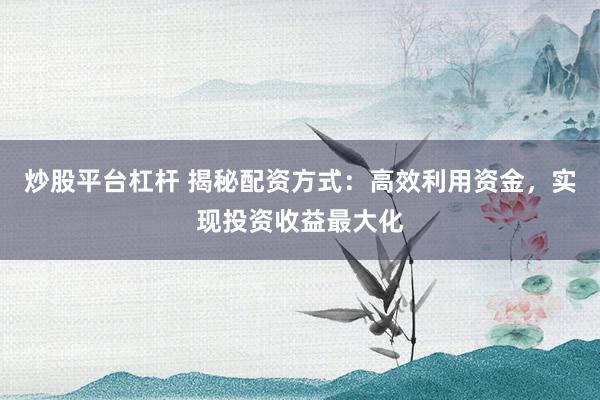 炒股平台杠杆 揭秘配资方式：高效利用资金，实现投资收益最大化