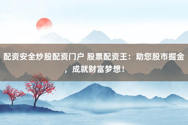 配资安全炒股配资门户 股票配资王：助您股市掘金，成就财富梦想！