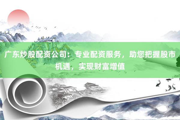 广东炒股配资公司：专业配资服务，助您把握股市机遇，实现财富增值