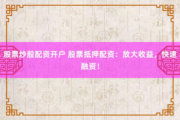 股票炒股配资开户 股票抵押配资：放大收益，快速融资！