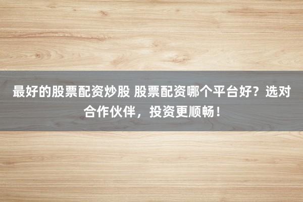 最好的股票配资炒股 股票配资哪个平台好？选对合作伙伴，投资更顺畅！