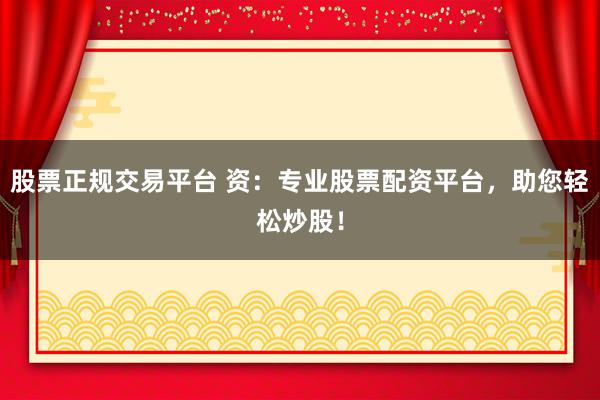 股票正规交易平台 资：专业股票配资平台，助您轻松炒股！