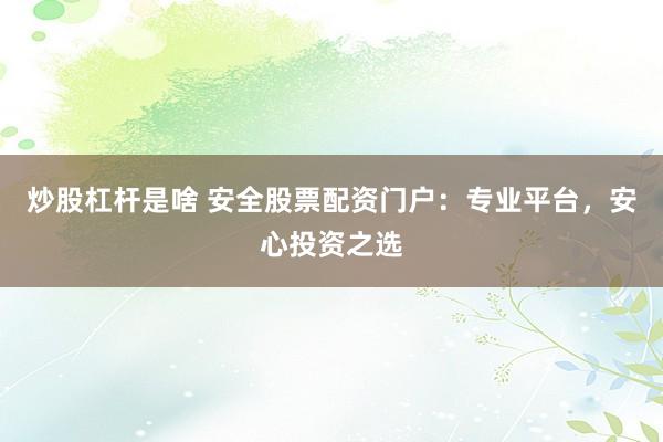 炒股杠杆是啥 安全股票配资门户：专业平台，安心投资之选