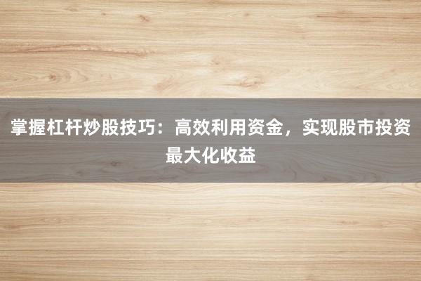 掌握杠杆炒股技巧：高效利用资金，实现股市投资最大化收益