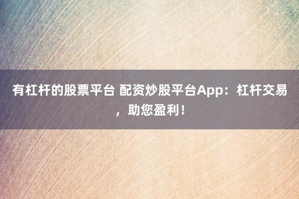 有杠杆的股票平台 配资炒股平台App：杠杆交易，助您盈利！
