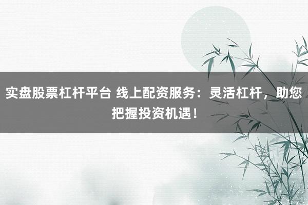 实盘股票杠杆平台 线上配资服务：灵活杠杆，助您把握投资机遇！