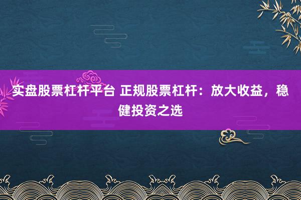 实盘股票杠杆平台 正规股票杠杆：放大收益，稳健投资之选