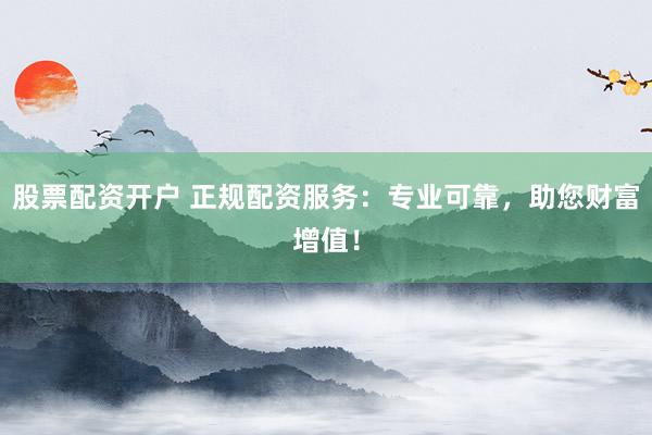 股票配资开户 正规配资服务：专业可靠，助您财富增值！