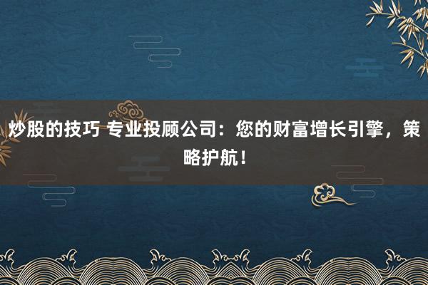 炒股的技巧 专业投顾公司：您的财富增长引擎，策略护航！
