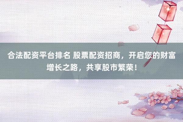合法配资平台排名 股票配资招商，开启您的财富增长之路，共享股市繁荣！
