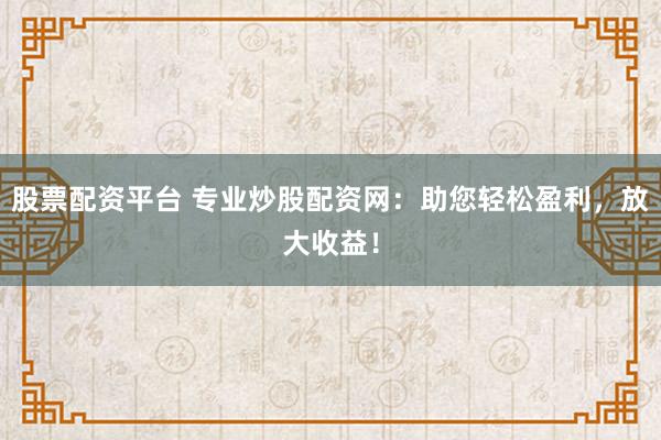 股票配资平台 专业炒股配资网：助您轻松盈利，放大收益！