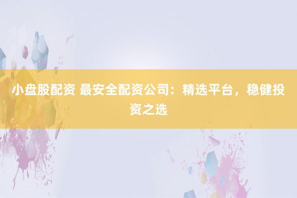 小盘股配资 最安全配资公司：精选平台，稳健投资之选