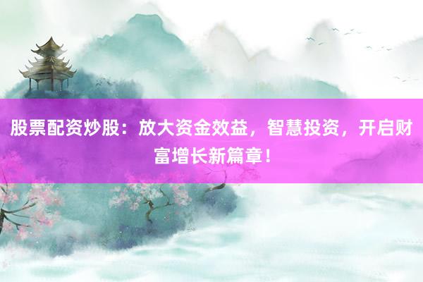 股票配资炒股：放大资金效益，智慧投资，开启财富增长新篇章！