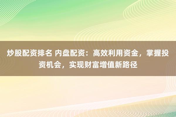 炒股配资排名 内盘配资：高效利用资金，掌握投资机会，实现财富增值新路径