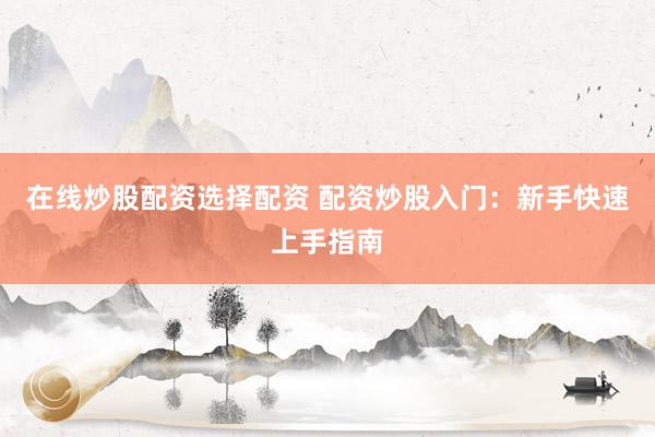 在线炒股配资选择配资 配资炒股入门：新手快速上手指南
