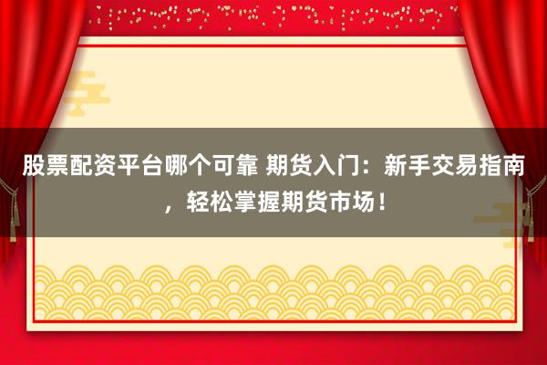 股票配资平台哪个可靠 期货入门：新手交易指南，轻松掌握期货市场！