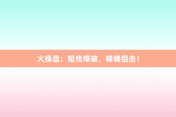 火操盘：短线爆破，精确狙击！