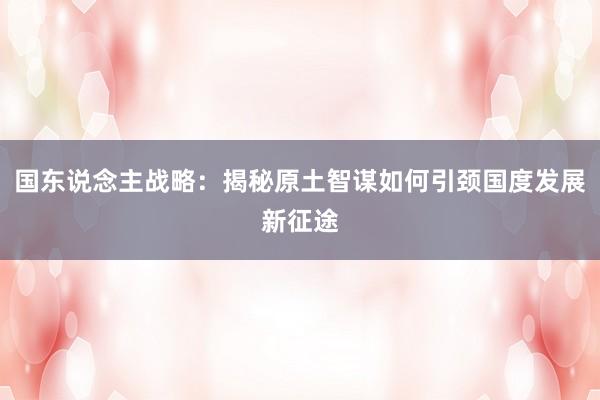 国东说念主战略：揭秘原土智谋如何引颈国度发展新征途