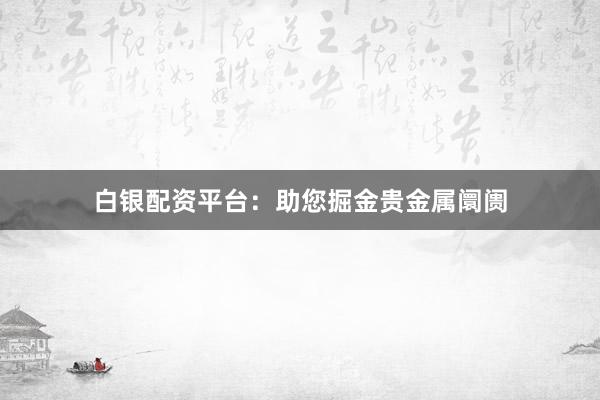 白银配资平台：助您掘金贵金属阛阓