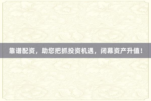 靠谱配资,助您把抓投资机遇,闭幕资产升值!