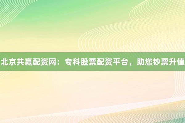 北京共赢配资网：专科股票配资平台，助您钞票升值