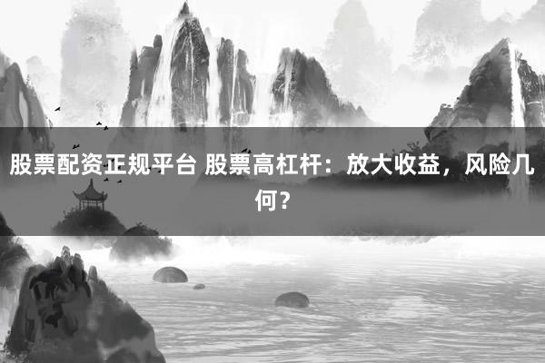 股票配资正规平台 股票高杠杆：放大收益，风险几何？