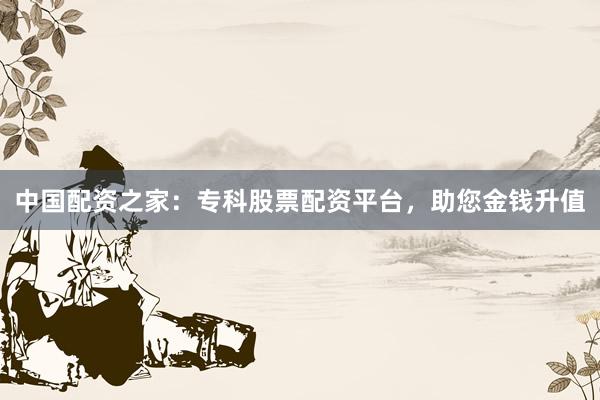 中国配资之家：专科股票配资平台，助您金钱升值