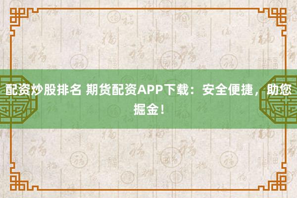 配资炒股排名 期货配资APP下载：安全便捷，助您掘金！