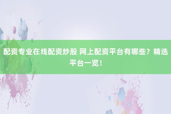 配资专业在线配资炒股 网上配资平台有哪些？精选平台一览！