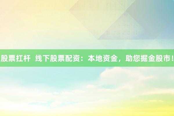 股票扛杆  线下股票配资：本地资金，助您掘金股市！
