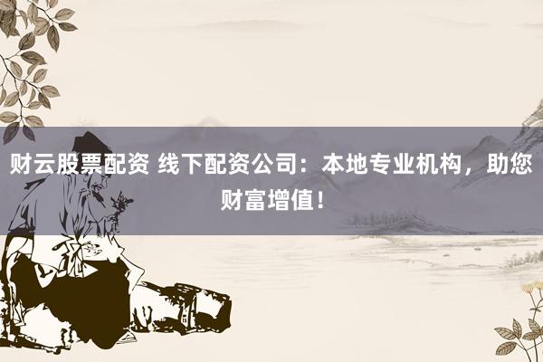 财云股票配资 线下配资公司：本地专业机构，助您财富增值！