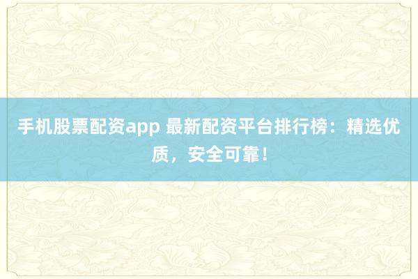 手机股票配资app 最新配资平台排行榜：精选优质，安全可靠！