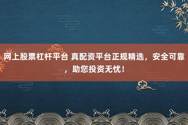 网上股票杠杆平台 真配资平台正规精选，安全可靠，助您投资无忧！