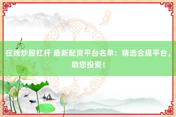 在线炒股杠杆 最新配资平台名单：精选合规平台，助您投资！