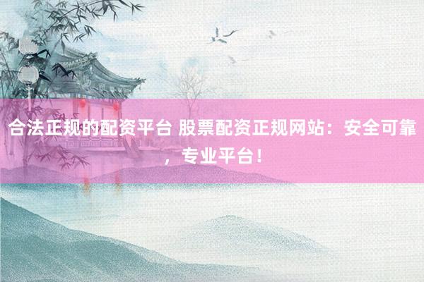 合法正规的配资平台 股票配资正规网站：安全可靠，专业平台！