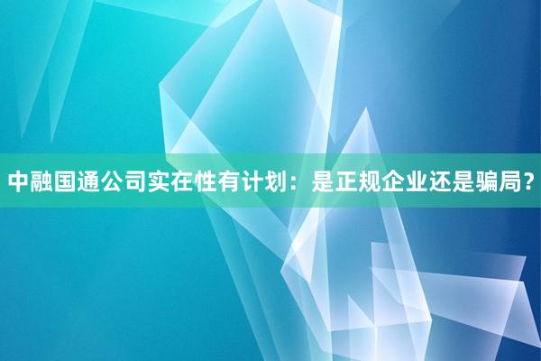 中融国通公司实在性有计划：是正规企业还是骗局？