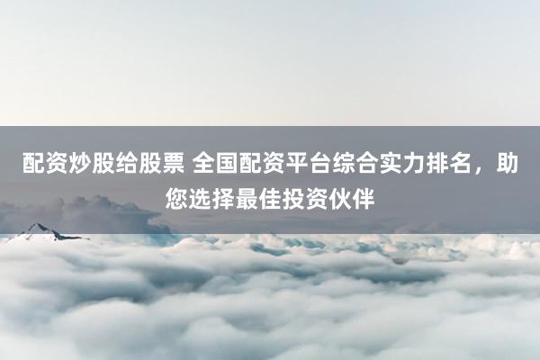 配资炒股给股票 全国配资平台综合实力排名,助您选择最佳投资伙伴