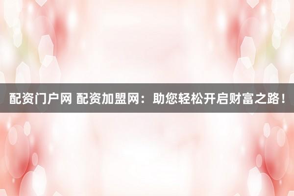 配资门户网 配资加盟网：助您轻松开启财富之路！