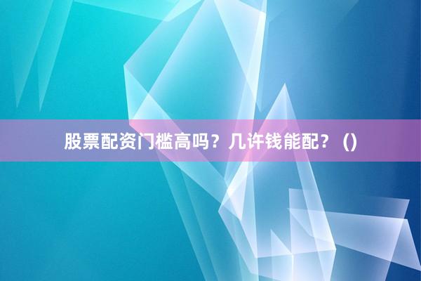 股票配资门槛高吗？几许钱能配？ ()
