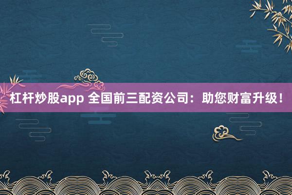 杠杆炒股app 全国前三配资公司：助您财富升级！