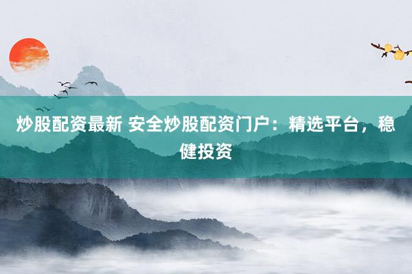炒股配资最新 安全炒股配资门户:精选平台,稳健投资