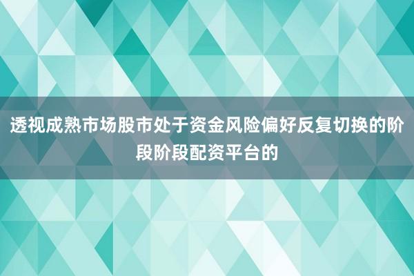 透视成熟市场股市处于资金风险偏好反复切换的阶段阶段配资平台的