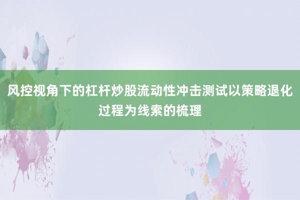 风控视角下的杠杆炒股流动性冲击测试以策略退化过程为线索的梳理