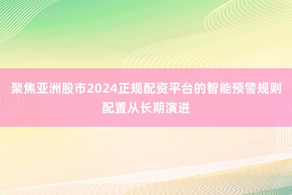聚焦亚洲股市2024正规配资平台的智能预警规则配置从长期演进