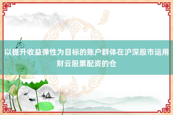 以提升收益弹性为目标的账户群体在沪深股市运用财云股票配资的仓